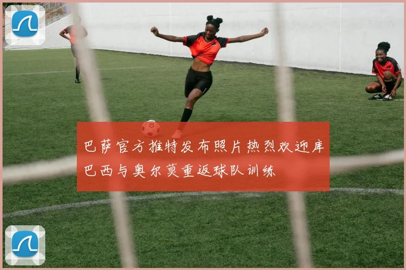 巴萨官方推特发布照片热烈欢迎库巴西与奥尔莫重返球队训练