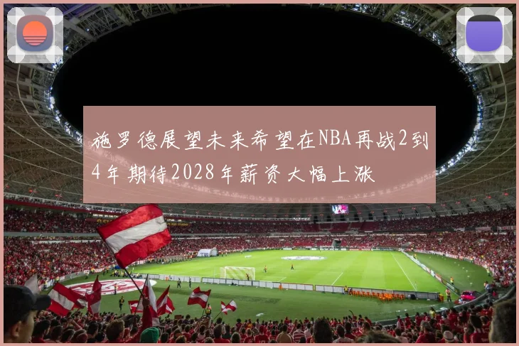 施罗德展望未来希望在NBA再战2到4年期待2028年薪资大幅上涨