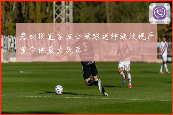 詹姆斯直言波士顿球迷种族歧视严重令他最为厌恶