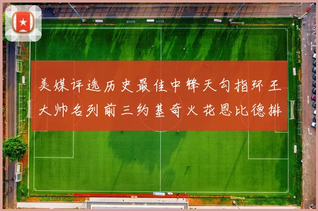 美媒评选历史最佳中锋天勾指环王大帅名列前三约基奇火花恩比德排名揭晓