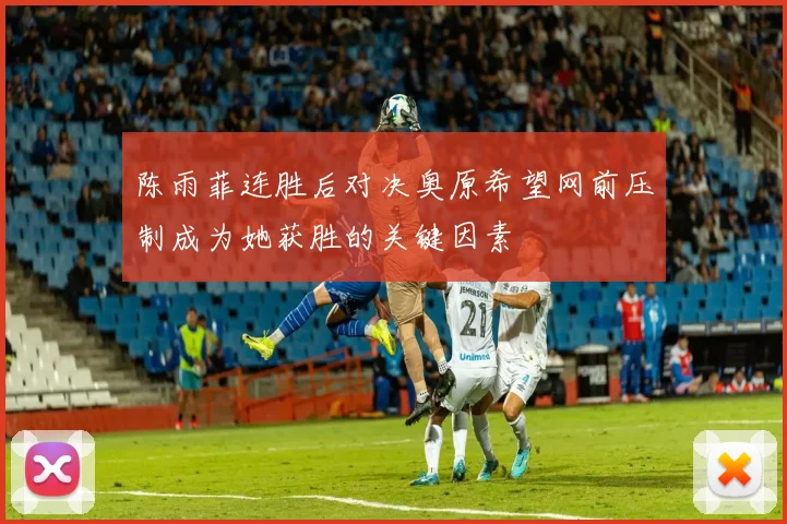 陈雨菲连胜后对决奥原希望网前压制成为她获胜的关键因素
