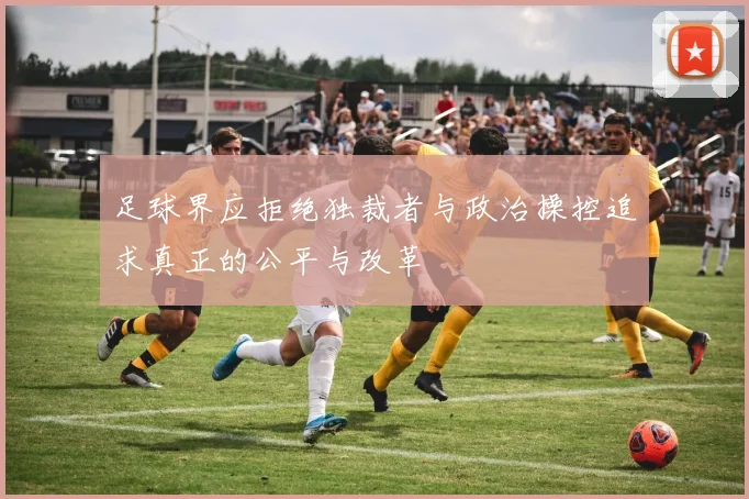 足球界应拒绝独裁者与政治操控追求真正的公平与改革