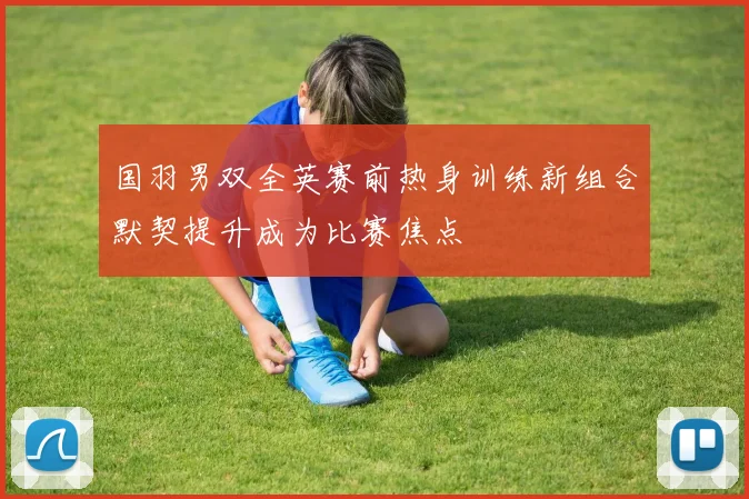 国羽男双全英赛前热身训练新组合默契提升成为比赛焦点